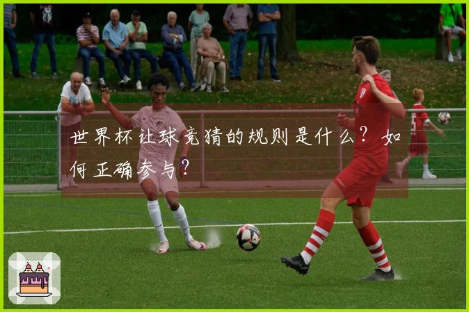世界杯让球竞猜的规则是什么？如何正确参与？