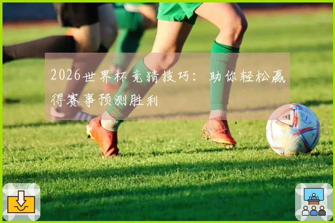 2026世界杯竞猜技巧：助你轻松赢得赛事预测胜利