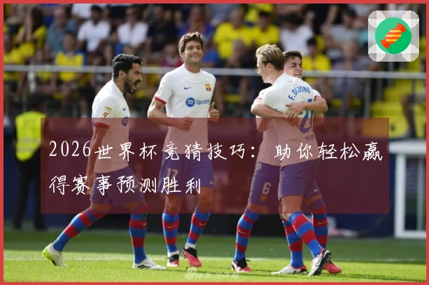 2026世界杯竞猜技巧：助你轻松赢得赛事预测胜利