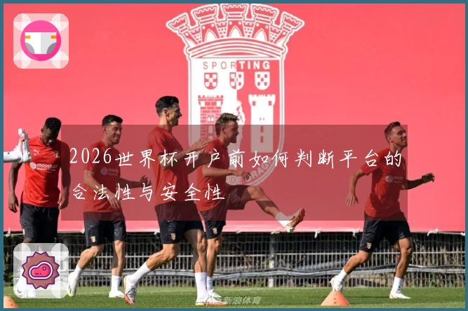 2026世界杯开户前如何判断平台的合法性与安全性