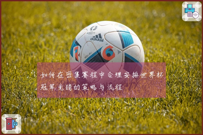 如何在密集赛程中合理安排世界杯冠军竞猜的策略与流程