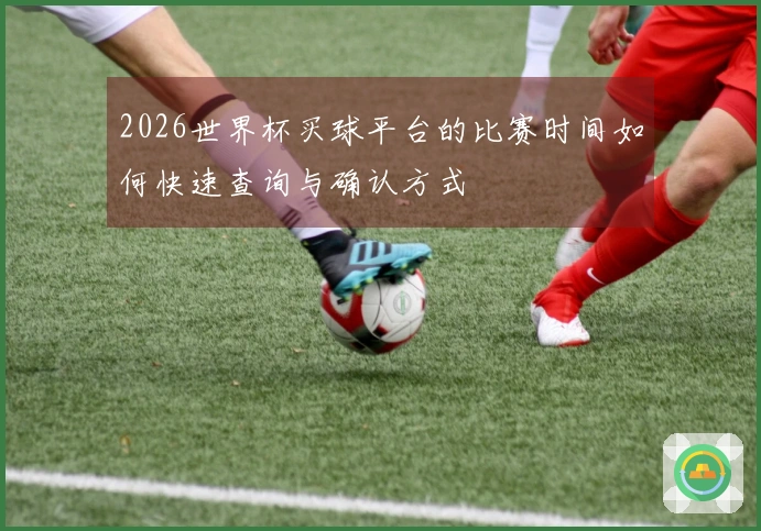 2026世界杯买球平台的比赛时间如何快速查询与确认方式