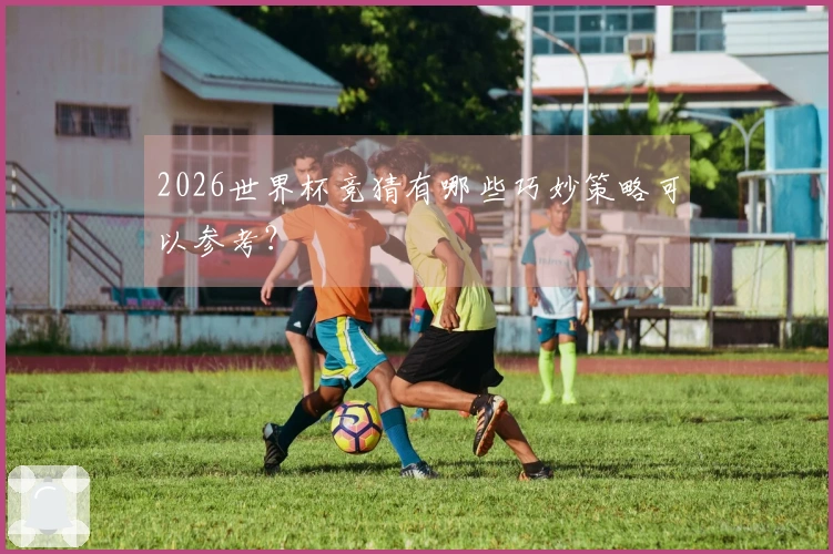 2026世界杯竞猜有哪些巧妙策略可以参考？