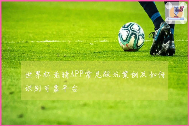 世界杯竞猜APP常见踩坑案例及如何识别可靠平台