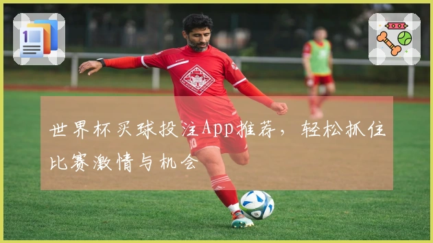 世界杯买球投注App推荐，轻松抓住比赛激情与机会