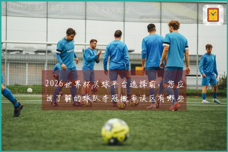 2026世界杯买球平台选择前，您应该了解的球队夺冠概率误区有哪些