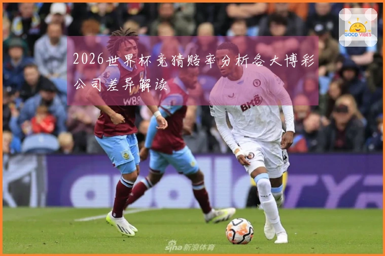 2026世界杯竞猜赔率分析各大博彩公司差异解读