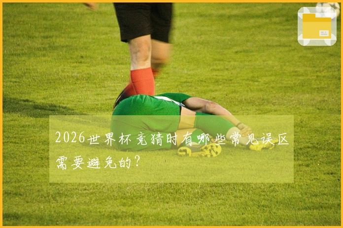 2026世界杯竞猜时有哪些常见误区需要避免的？