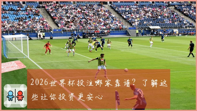 2026世界杯投注哪家靠谱？了解这些让你投资更安心