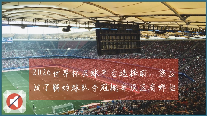 2026世界杯买球平台选择前，您应该了解的球队夺冠概率误区有哪些
