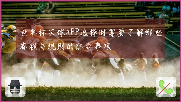 世界杯买球APP选择时需要了解哪些赛程与规则的配合事项
